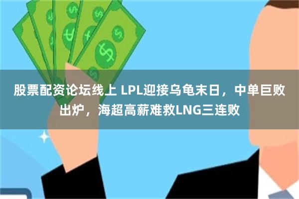 股票配资论坛线上 LPL迎接乌龟末日，中单巨败出炉，海超高薪难救LNG三连败