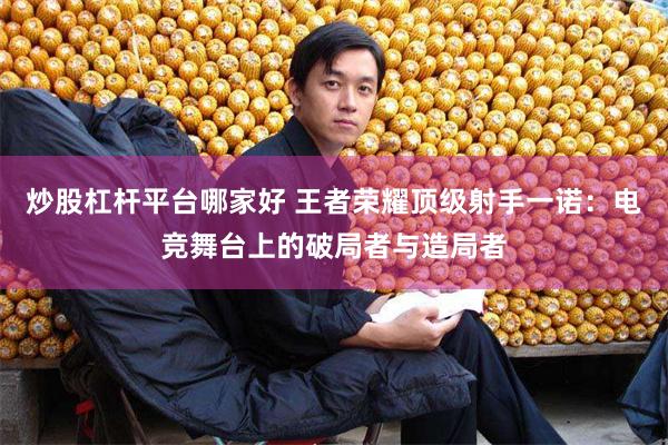 炒股杠杆平台哪家好 王者荣耀顶级射手一诺：电竞舞台上的破局者与造局者