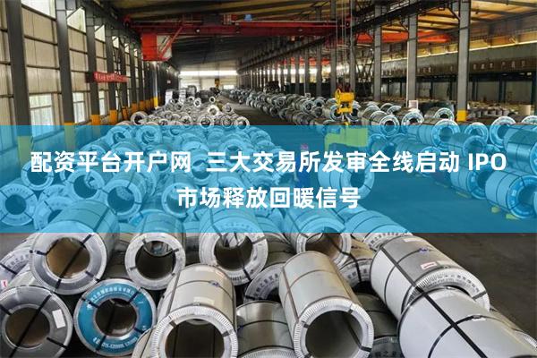配资平台开户网  三大交易所发审全线启动 IPO市场释放回暖信号