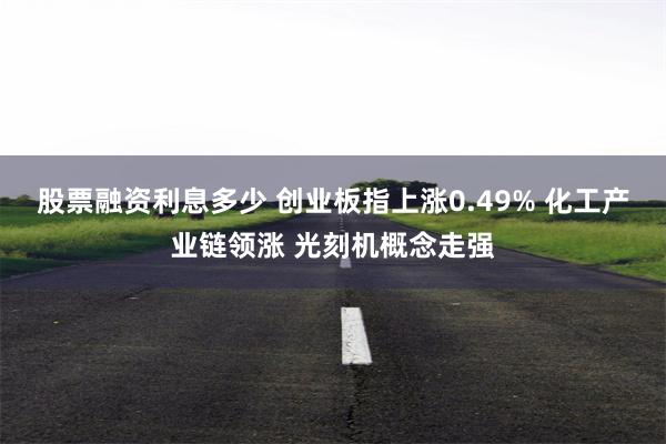 股票融资利息多少 创业板指上涨0.49% 化工产业链领涨 光刻机概念走强