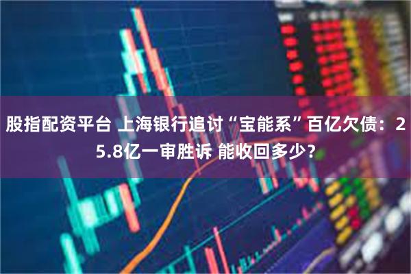 股指配资平台 上海银行追讨“宝能系”百亿欠债：25.8亿一审胜诉 能收回多少？