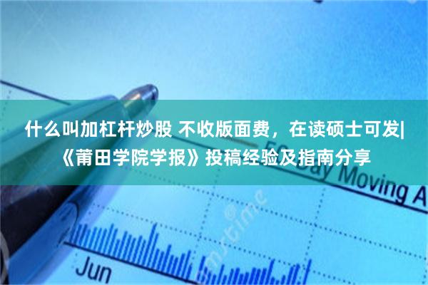 什么叫加杠杆炒股 不收版面费，在读硕士可发|《莆田学院学报》投稿经验及指南分享