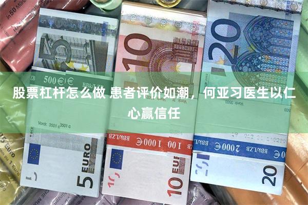 股票杠杆怎么做 患者评价如潮，何亚习医生以仁心赢信任