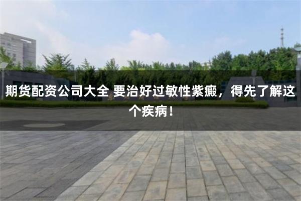 期货配资公司大全 要治好过敏性紫癜，得先了解这个疾病！