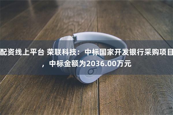 配资线上平台 荣联科技：中标国家开发银行采购项目，中标金额为2036.00万元