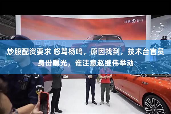 炒股配资要求 怒骂杨鸣，原因找到，技术台官员身份曝光，谁注意赵继伟举动