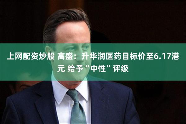 上网配资炒股 高盛：升华润医药目标价至6.17港元 给予“中性”评级
