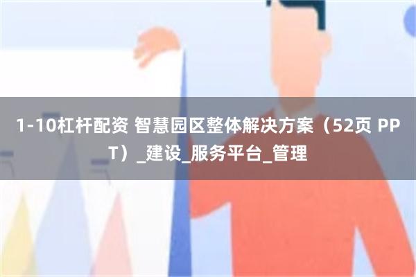 1-10杠杆配资 智慧园区整体解决方案（52页 PPT）_建设_服务平台_管理