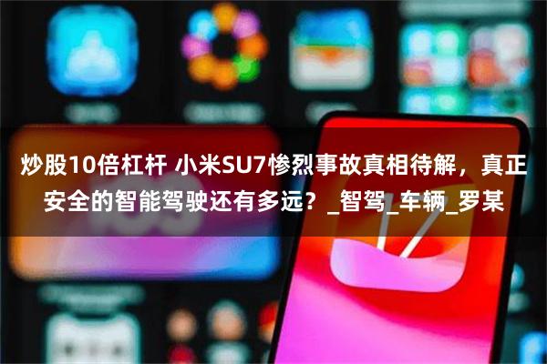 炒股10倍杠杆 小米SU7惨烈事故真相待解，真正安全的智能驾驶还有多远？_智驾_车辆_罗某