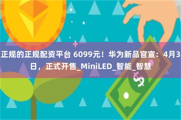 正规的正规配资平台 6099元！华为新品官宣：4月3日，正式开售_MiniLED_智能_智慧