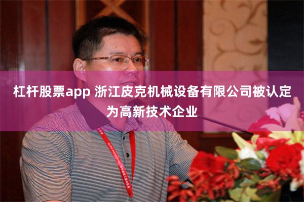 杠杆股票app 浙江皮克机械设备有限公司被认定为高新技术企业