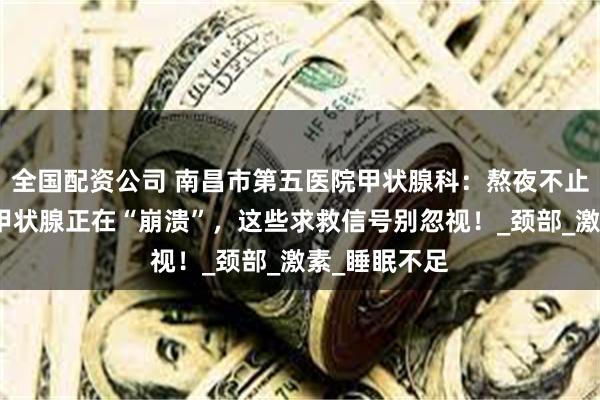 全国配资公司 南昌市第五医院甲状腺科：熬夜不止伤肝！你的甲状腺正在“崩溃”，这些求救信号别忽视！_颈部_激素_睡眠不足