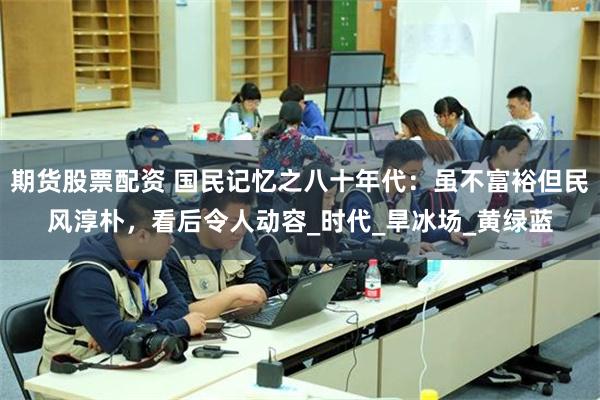 期货股票配资 国民记忆之八十年代：虽不富裕但民风淳朴，看后令人动容_时代_旱冰场_黄绿蓝