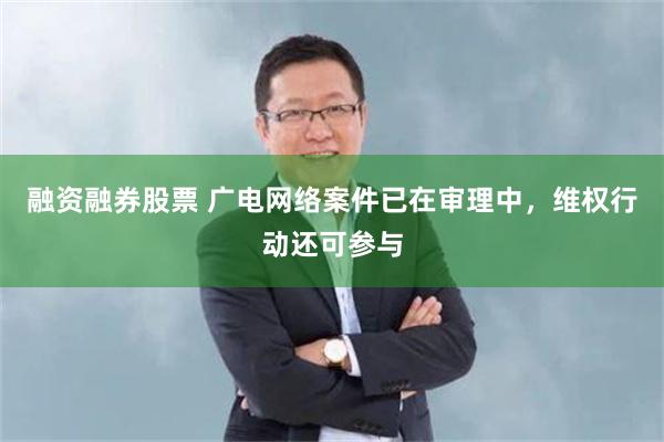 融资融券股票 广电网络案件已在审理中，维权行动还可参与