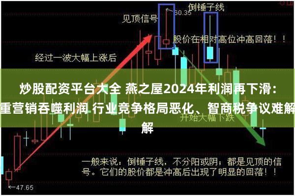 炒股配资平台大全 燕之屋2024年利润再下滑：重营销吞噬利润 行业竞争格局恶化、智商税争议难解