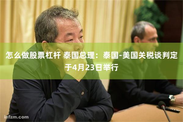 怎么做股票杠杆 泰国总理：泰国-美国关税谈判定于4月23日举行