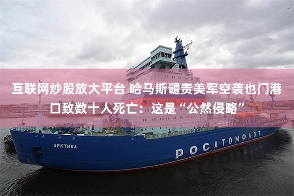 互联网炒股放大平台 哈马斯谴责美军空袭也门港口致数十人死亡：这是“公然侵略”