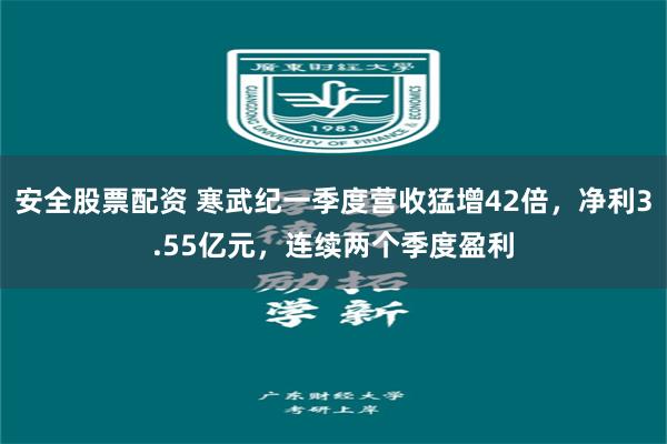 安全股票配资 寒武纪一季度营收猛增42倍，净利3.55亿元，连续两个季度盈利