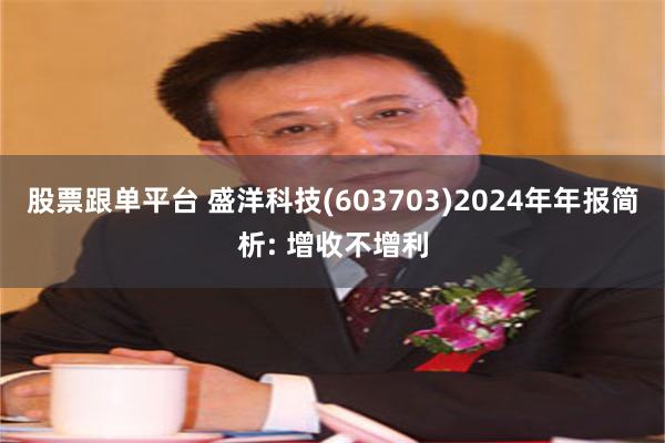 股票跟单平台 盛洋科技(603703)2024年年报简析: 增收不增利
