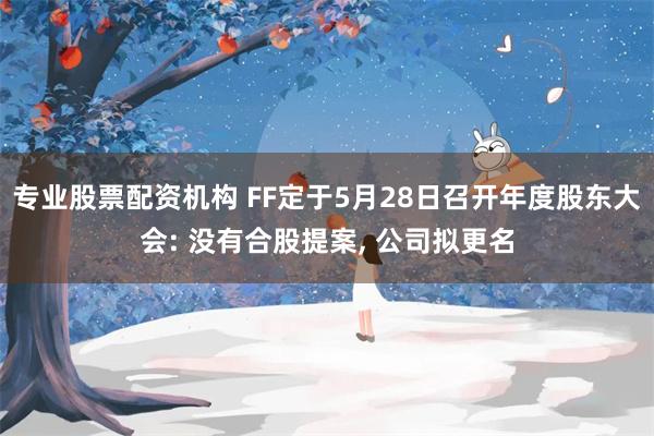 专业股票配资机构 FF定于5月28日召开年度股东大会: 没有合股提案, 公司拟更名