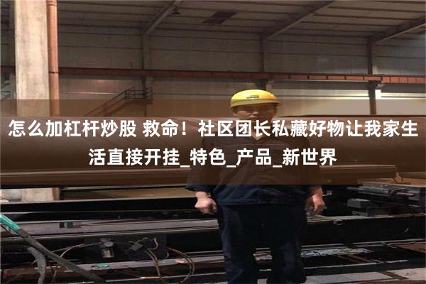 怎么加杠杆炒股 救命！社区团长私藏好物让我家生活直接开挂_特色_产品_新世界