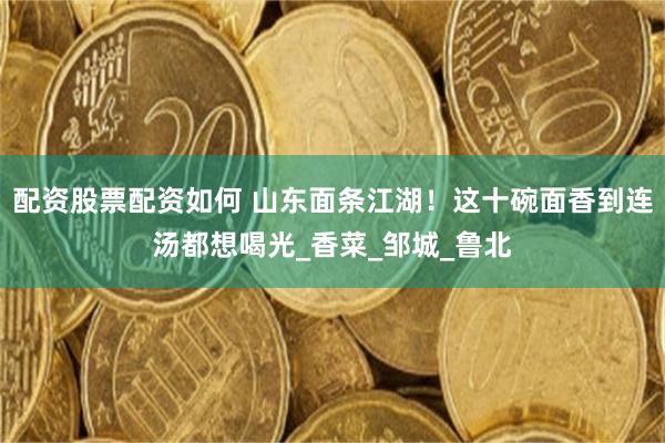 配资股票配资如何 山东面条江湖！这十碗面香到连汤都想喝光_香菜_邹城_鲁北