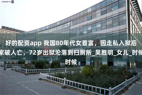 好的配资app 我国80年代女首富，因走私入狱后家破人亡，72岁出狱沦落到扫厕所_吴胜明_女儿_时候