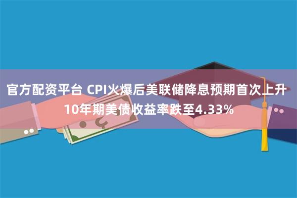 官方配资平台 CPI火爆后美联储降息预期首次上升 10年期美债收益率跌至4.33%