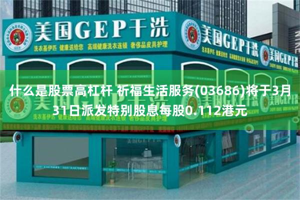 什么是股票高杠杆 祈福生活服务(03686)将于3月31日派发特别股息每股0.112港元