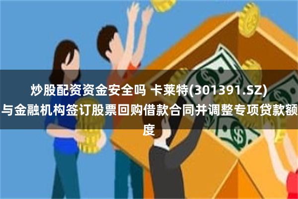 炒股配资资金安全吗 卡莱特(301391.SZ)：与金融机构签订股票回购借款合同并调整专项贷款额度