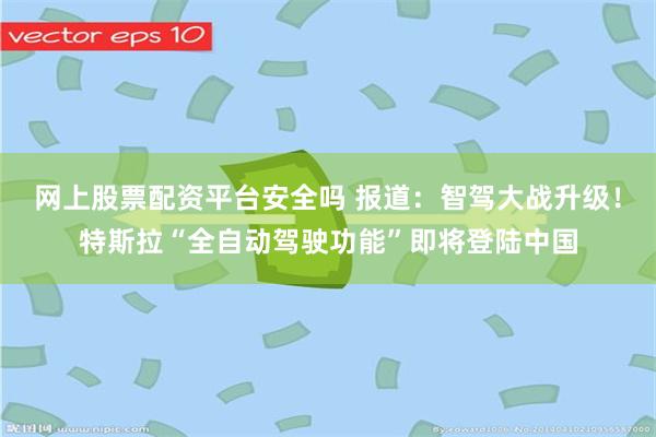 网上股票配资平台安全吗 报道：智驾大战升级！特斯拉“全自动驾驶功能”即将登陆中国