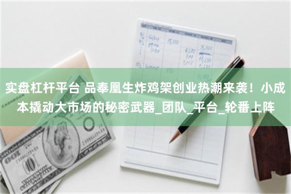 实盘杠杆平台 品奉凰生炸鸡架创业热潮来袭！小成本撬动大市场的秘密武器_团队_平台_轮番上阵