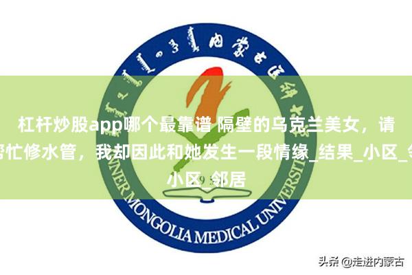 杠杆炒股app哪个最靠谱 隔壁的乌克兰美女，请我帮忙修水管，我却因此和她发生一段情缘_结果_小区_邻居