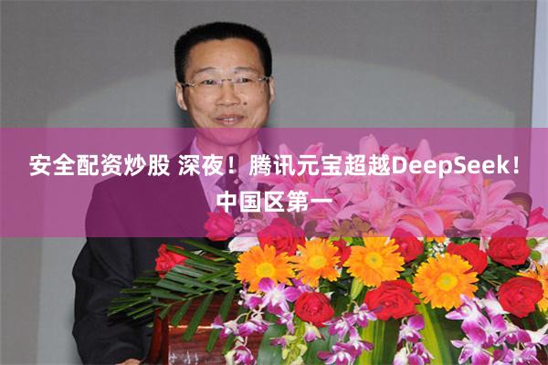 安全配资炒股 深夜！腾讯元宝超越DeepSeek！中国区第一