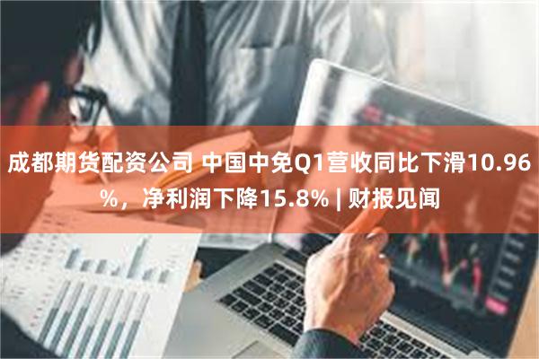 成都期货配资公司 中国中免Q1营收同比下滑10.96%，净利润下降15.8% | 财报见闻