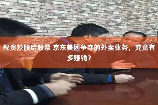 配资炒股给股票 京东美团争夺的外卖业务，究竟有多赚钱？