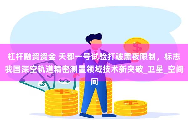 杠杆融资资金 天都一号试验打破黑夜限制，标志我国深空轨道精密测量领域技术新突破_卫星_空间