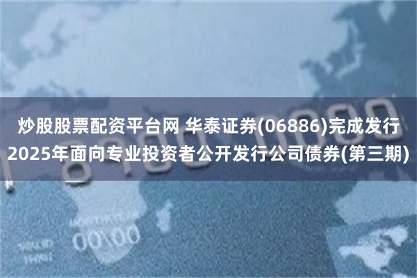 炒股股票配资平台网 华泰证券(06886)完成发行2025年面向专业投资者公开发行公司债券(第三期)