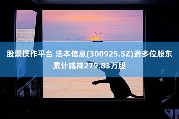 股票操作平台 法本信息(300925.SZ)遭多位股东累计减持279.83万股