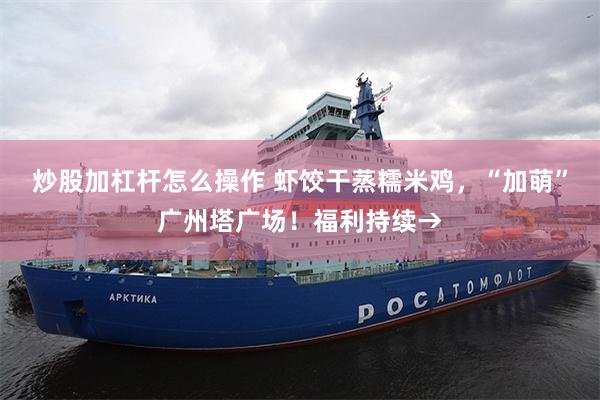 炒股加杠杆怎么操作 虾饺干蒸糯米鸡，“加萌”广州塔广场！福利持续→