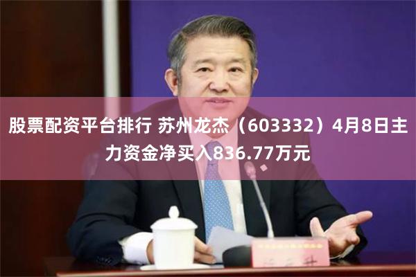 股票配资平台排行 苏州龙杰（603332）4月8日主力资金净买入836.77万元