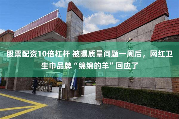 股票配资10倍杠杆 被曝质量问题一周后，网红卫生巾品牌“绵绵的羊”回应了