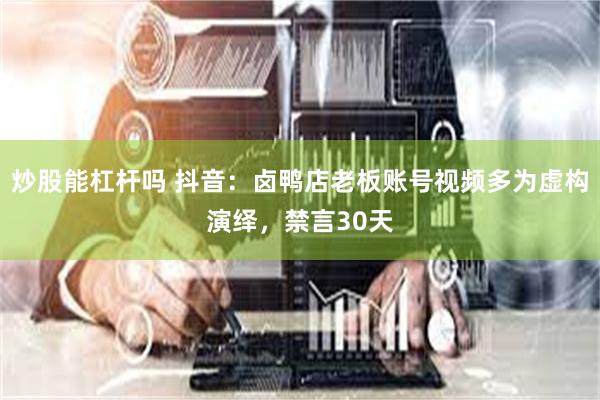 炒股能杠杆吗 抖音：卤鸭店老板账号视频多为虚构演绎，禁言30天
