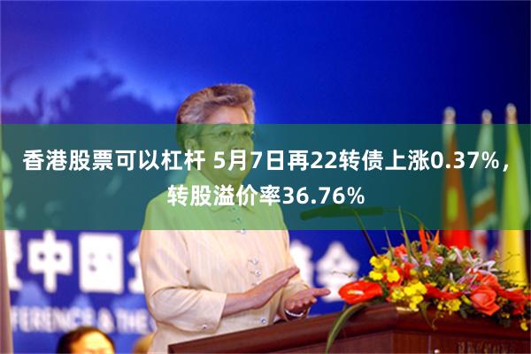 香港股票可以杠杆 5月7日再22转债上涨0.37%，转股溢价率36.76%