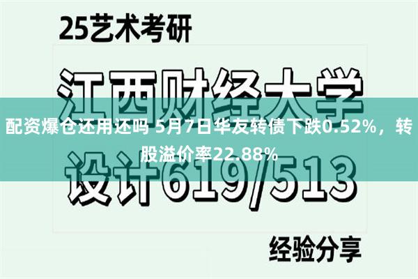 配资爆仓还用还吗 5月7日华友转债下跌0.52%，转股溢价率22.88%