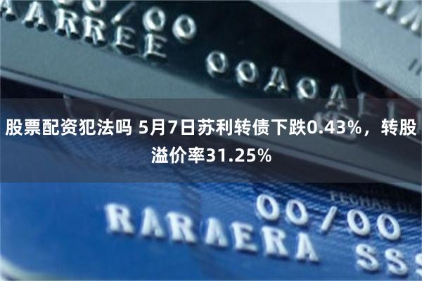 股票配资犯法吗 5月7日苏利转债下跌0.43%，转股溢价率31.25%