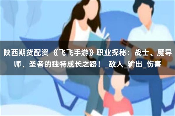 陕西期货配资 《飞飞手游》职业探秘：战士、魔导师、圣者的独特成长之路！_敌人_输出_伤害