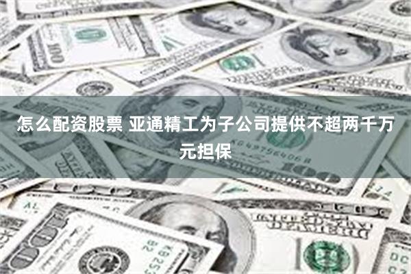 怎么配资股票 亚通精工为子公司提供不超两千万元担保