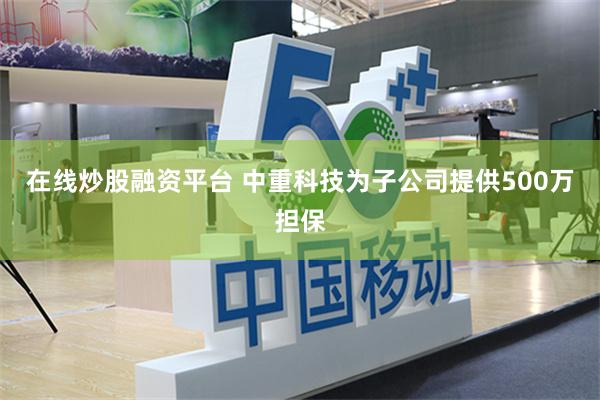 在线炒股融资平台 中重科技为子公司提供500万担保