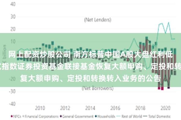 网上配资炒股公司 南方标普中国A股大盘红利低波50交易型开放式指数证券投资基金联接基金恢复大额申购、定投和转换转入业务的公告